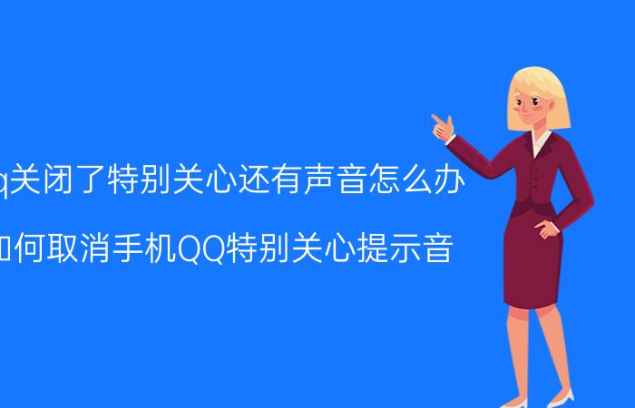 qq关闭了特别关心还有声音怎么办 如何取消手机QQ特别关心提示音？